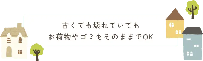 古くても壊れていてもお荷物やゴミもそのままでOK